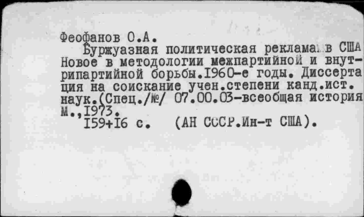 ﻿Феофанов О.А.
Буржуазная политическая реклама, в США Новое в методологии межпартийной и внутрипартийной борьбы.1960-е годы. Диссерта ция на соискание учен.степени канд.ист. наук.^Спец./гё/ 07.00.03-всеобщая история
159+16 с. (АН СиСР.Ин-т США).